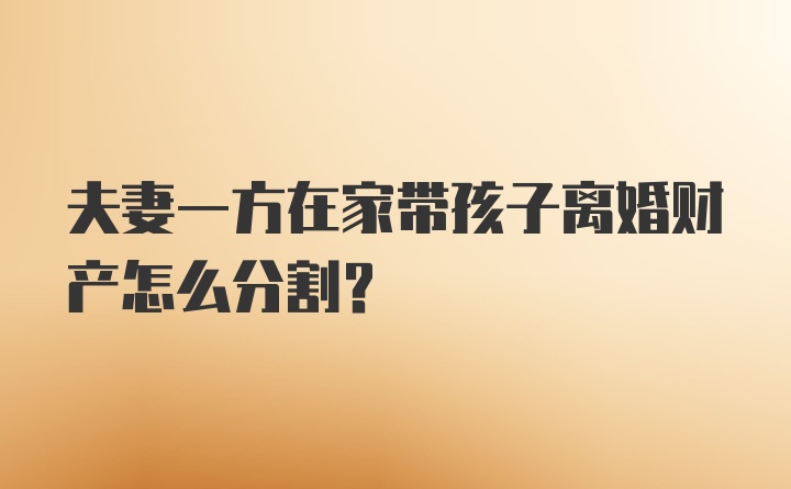 夫妻一方在家带孩子离婚财产怎么分割？