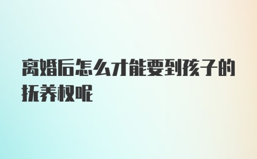 离婚后怎么才能要到孩子的抚养权呢