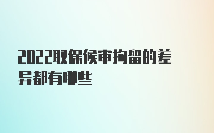 2022取保候审拘留的差异都有哪些