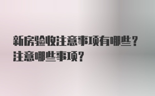 新房验收注意事项有哪些？注意哪些事项？