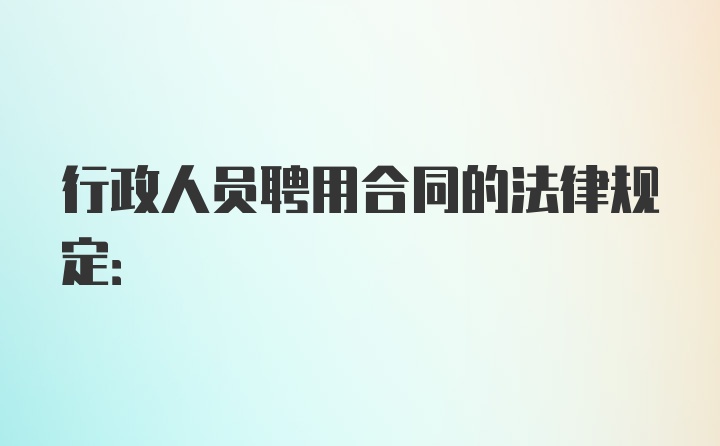 行政人员聘用合同的法律规定: