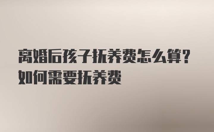 离婚后孩子抚养费怎么算？如何需要抚养费