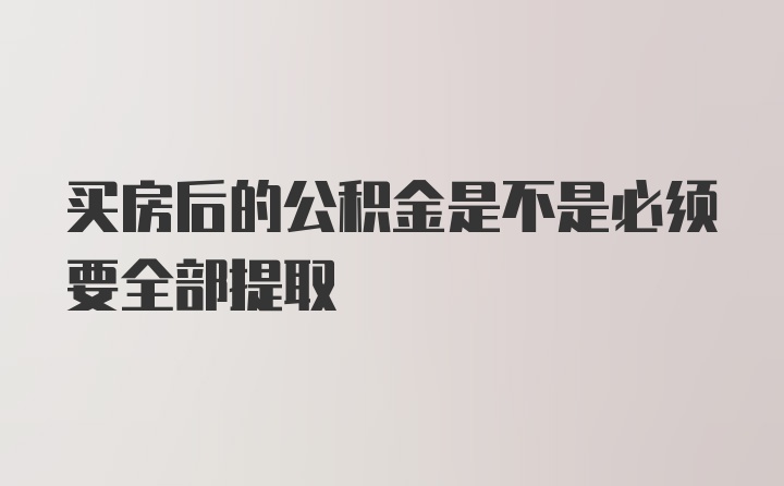 买房后的公积金是不是必须要全部提取