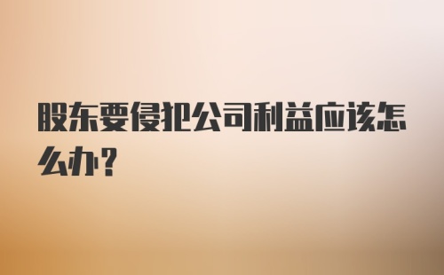 股东要侵犯公司利益应该怎么办？