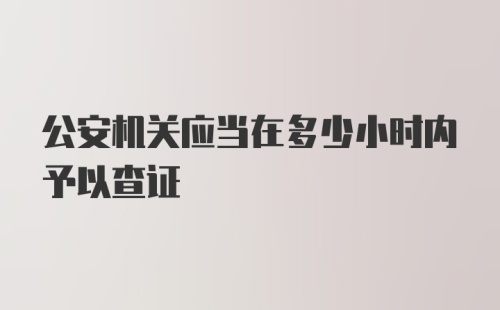 公安机关应当在多少小时内予以查证