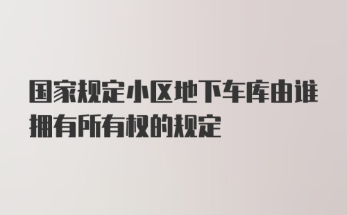 国家规定小区地下车库由谁拥有所有权的规定