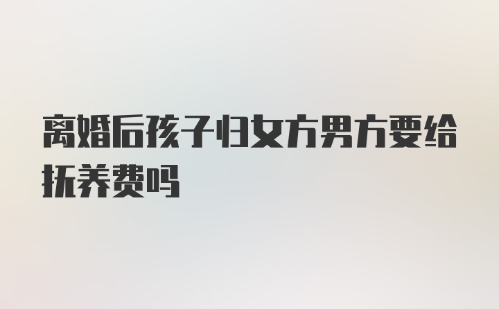 离婚后孩子归女方男方要给抚养费吗