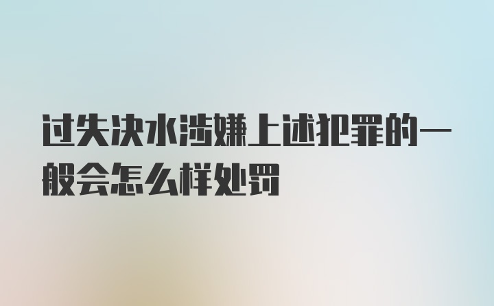 过失决水涉嫌上述犯罪的一般会怎么样处罚