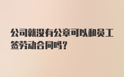 公司就没有公章可以和员工签劳动合同吗?