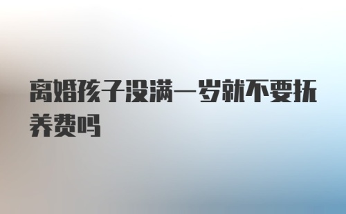 离婚孩子没满一岁就不要抚养费吗