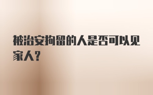 被治安拘留的人是否可以见家人？