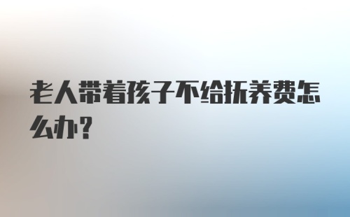 老人带着孩子不给抚养费怎么办？