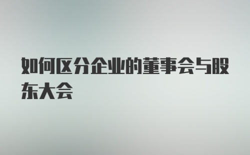 如何区分企业的董事会与股东大会