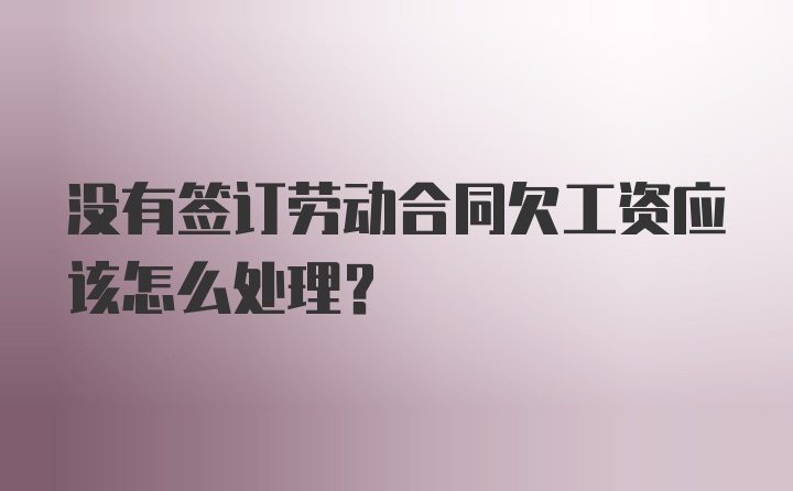 没有签订劳动合同欠工资应该怎么处理？