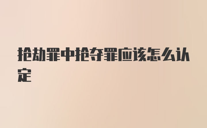 抢劫罪中抢夺罪应该怎么认定