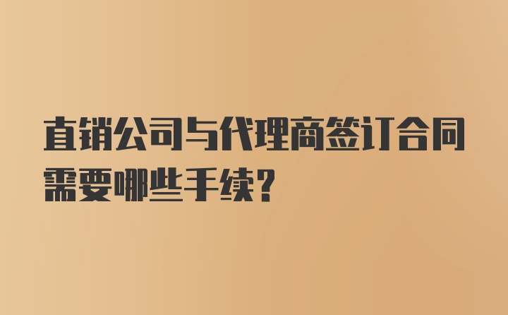 直销公司与代理商签订合同需要哪些手续？