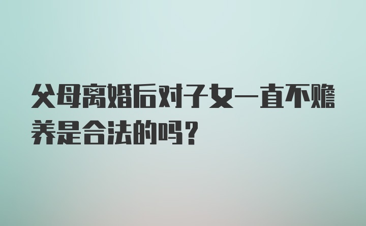 父母离婚后对子女一直不赡养是合法的吗?