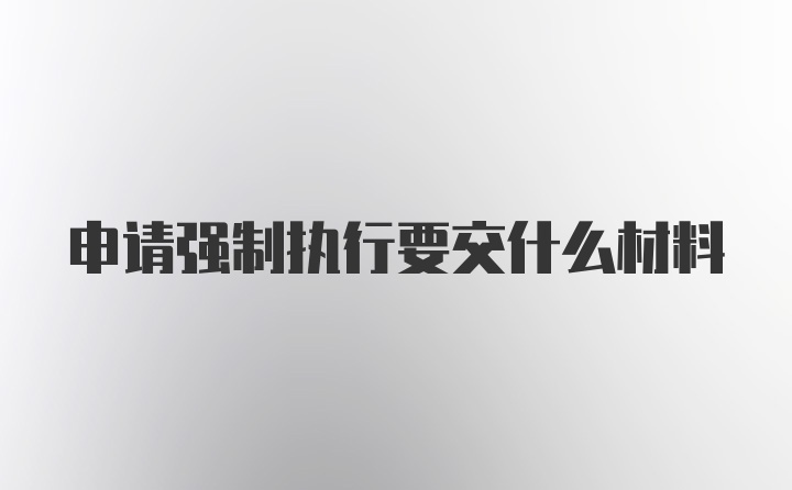 申请强制执行要交什么材料