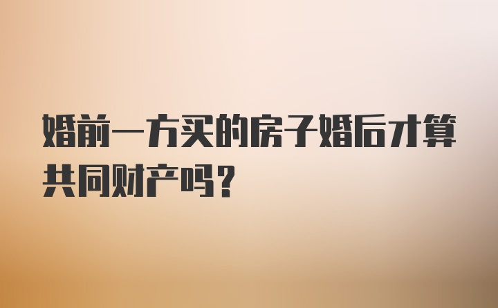 婚前一方买的房子婚后才算共同财产吗？