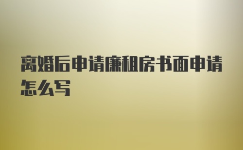 离婚后申请廉租房书面申请怎么写