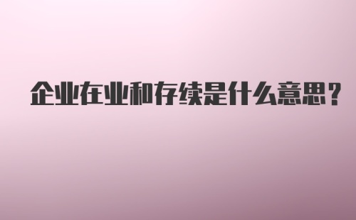 企业在业和存续是什么意思?