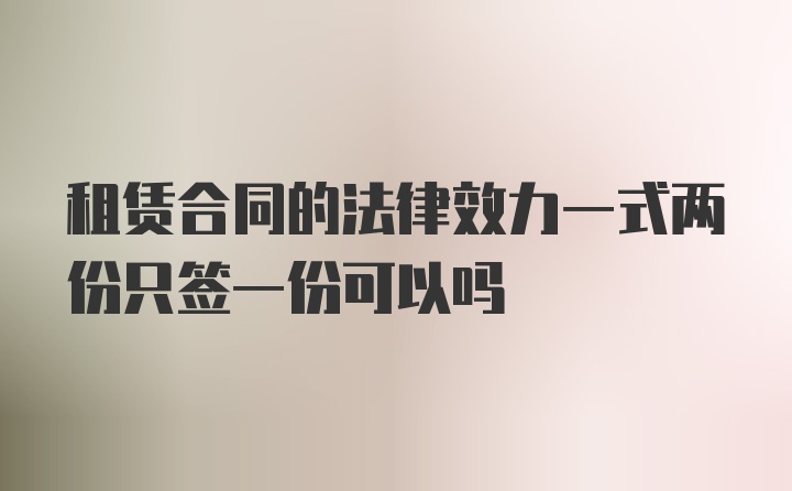 租赁合同的法律效力一式两份只签一份可以吗