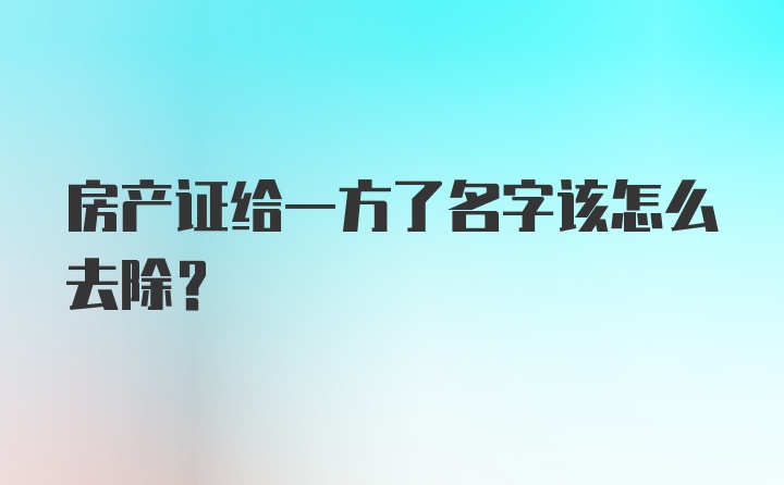 房产证给一方了名字该怎么去除？