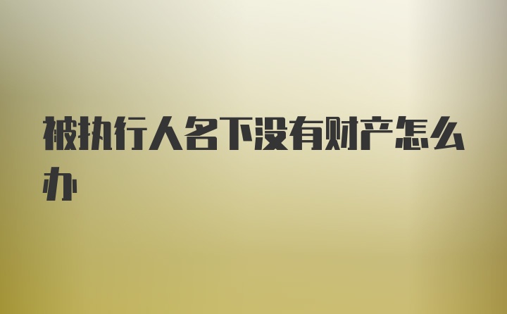 被执行人名下没有财产怎么办