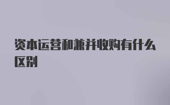 资本运营和兼并收购有什么区别