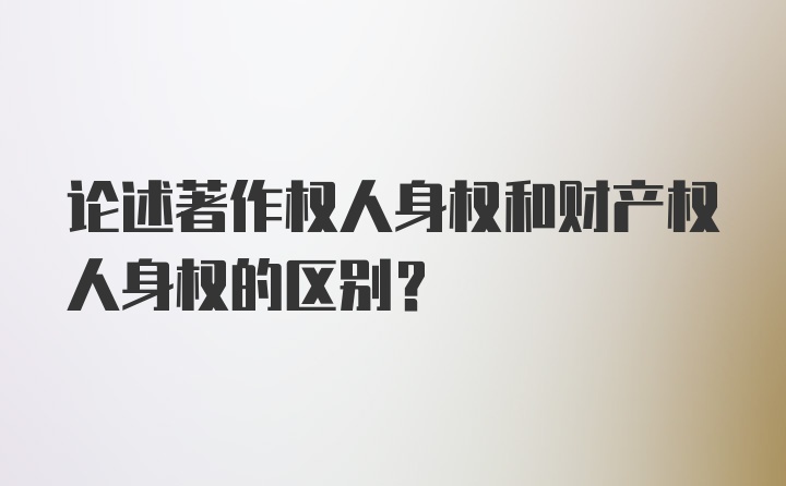 论述著作权人身权和财产权人身权的区别？