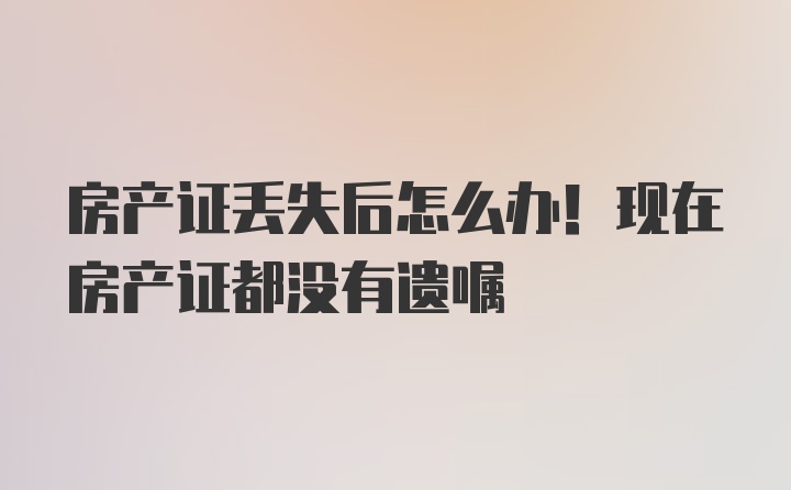 房产证丢失后怎么办！现在房产证都没有遗嘱