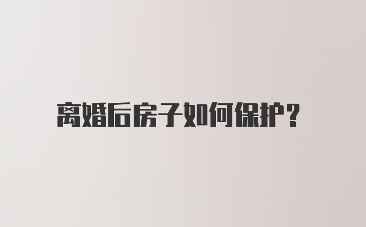 离婚后房子如何保护？