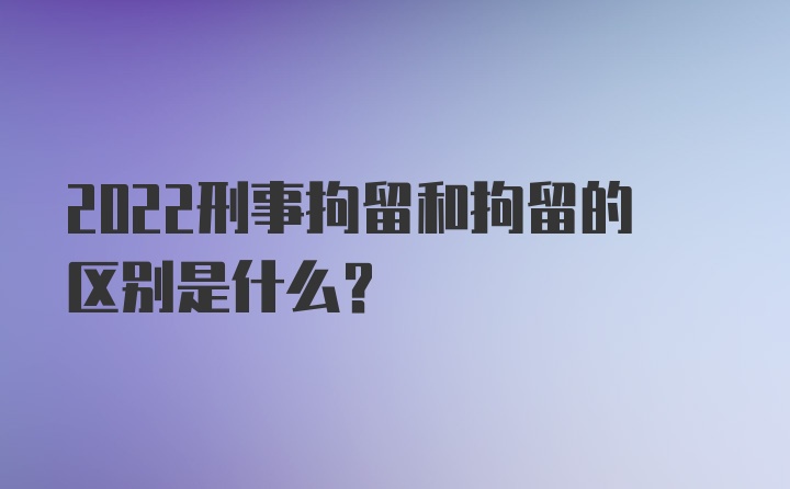 2022刑事拘留和拘留的区别是什么?