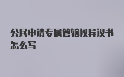 公民申请专属管辖权异议书怎么写