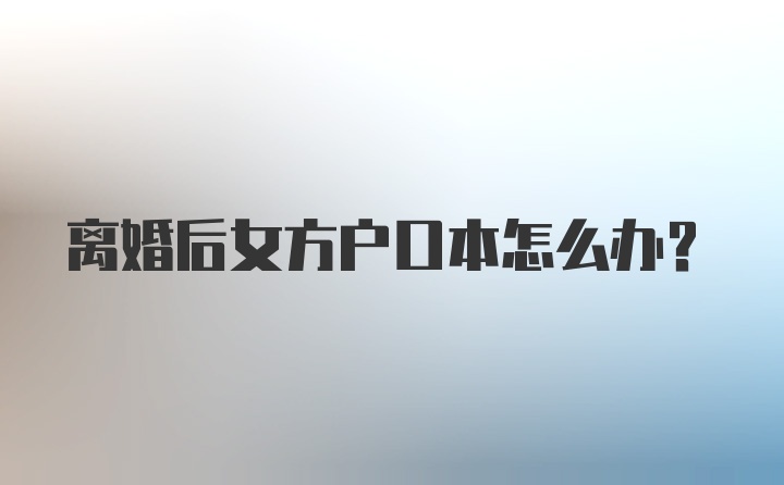 离婚后女方户口本怎么办？