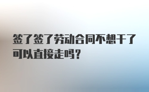 签了签了劳动合同不想干了可以直接走吗？