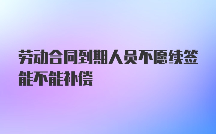 劳动合同到期人员不愿续签能不能补偿