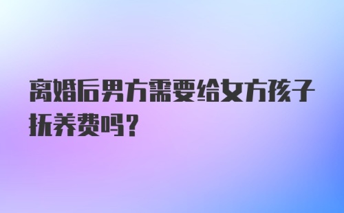 离婚后男方需要给女方孩子抚养费吗？