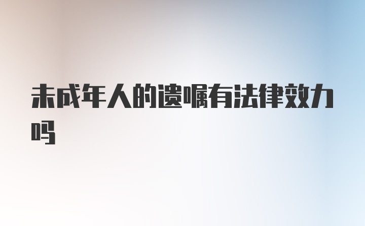 未成年人的遗嘱有法律效力吗