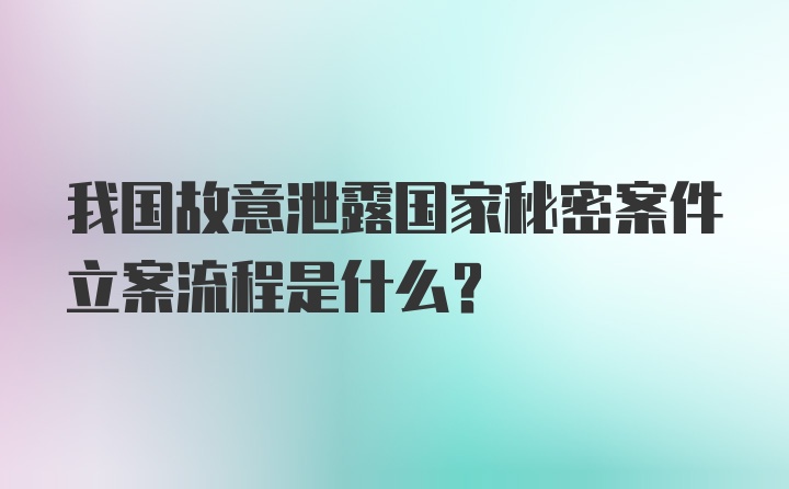 我国故意泄露国家秘密案件立案流程是什么？