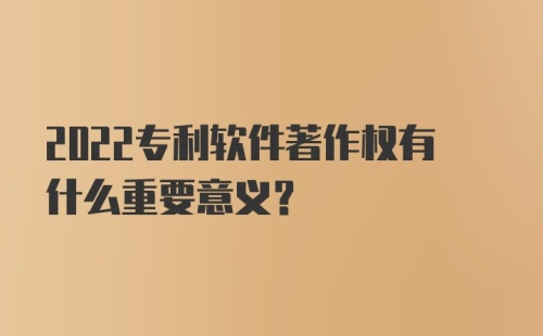 2022专利软件著作权有什么重要意义？