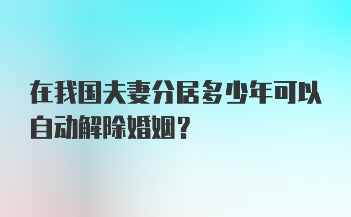 在我国夫妻分居多少年可以自动解除婚姻？