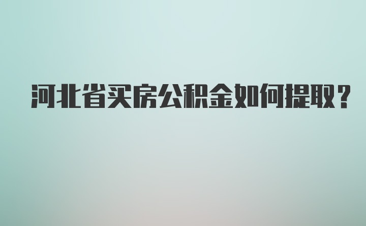 河北省买房公积金如何提取？