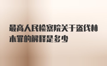 最高人民检察院关于盗伐林木罪的解释是多少