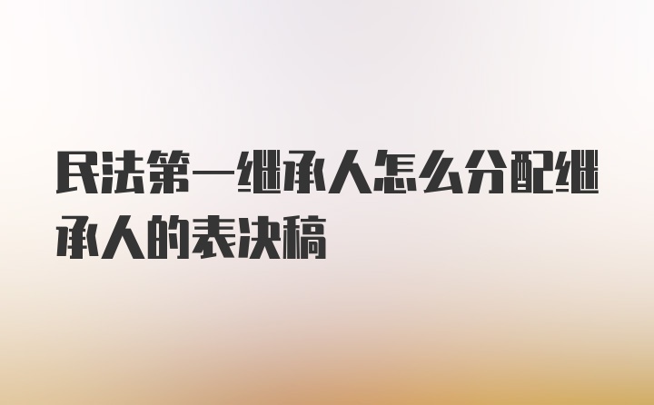 民法第一继承人怎么分配继承人的表决稿