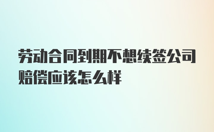 劳动合同到期不想续签公司赔偿应该怎么样