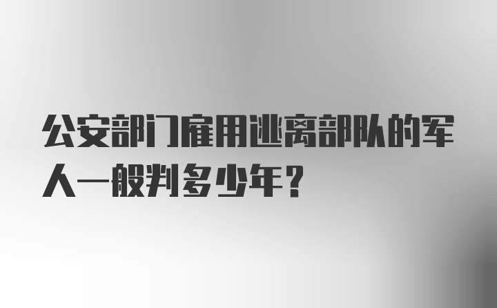 公安部门雇用逃离部队的军人一般判多少年?