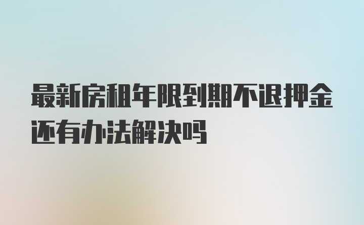 最新房租年限到期不退押金还有办法解决吗