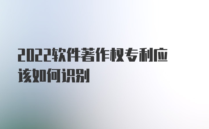 2022软件著作权专利应该如何识别