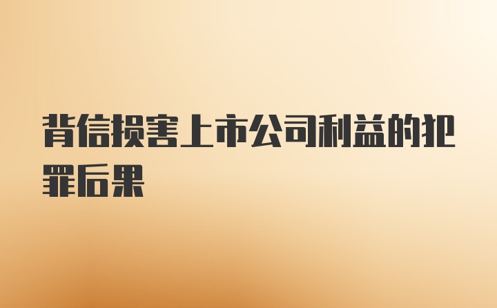 背信损害上市公司利益的犯罪后果